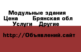 Модульные здания › Цена ­ 1 - Брянская обл. Услуги » Другие   